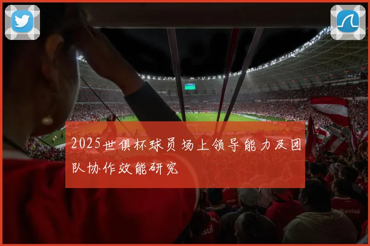 2025世俱杯球员场上领导能力及团队协作效能研究