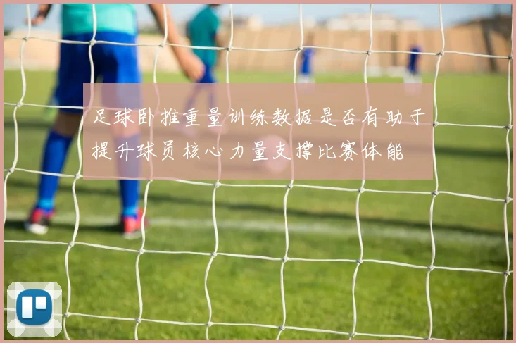 足球卧推重量训练数据是否有助于提升球员核心力量支撑比赛体能