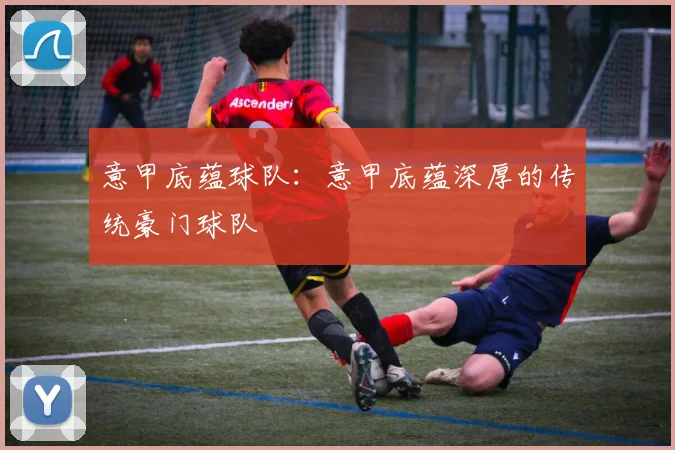 意甲底蕴球队：意甲底蕴深厚的传统豪门球队