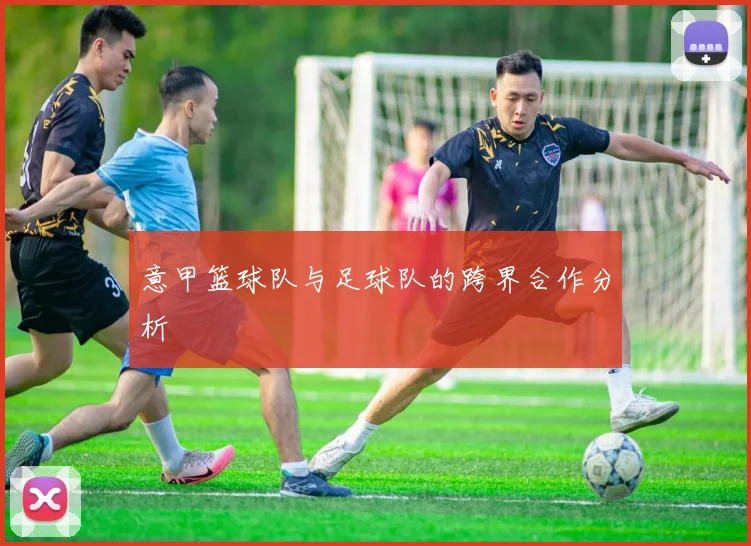 意甲篮球队与足球队的跨界合作分析