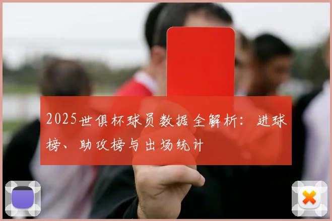 2025世俱杯球员数据全解析：进球榜、助攻榜与出场统计