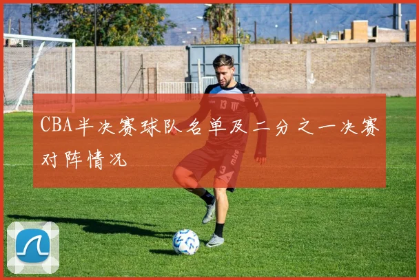 CBA半决赛球队名单及二分之一决赛对阵情况
