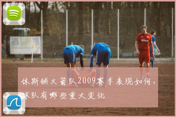 休斯顿火箭队2009赛季表现如何,球队有哪些重大变化