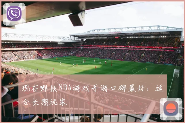 现在哪款NBA游戏手游口碑最好，适合长期玩家