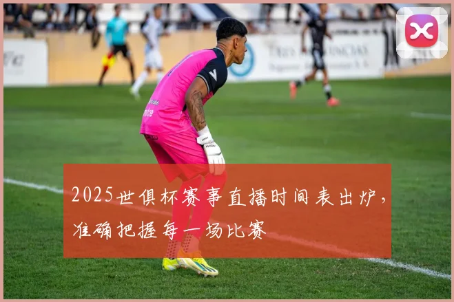 2025世俱杯赛事直播时间表出炉，准确把握每一场比赛