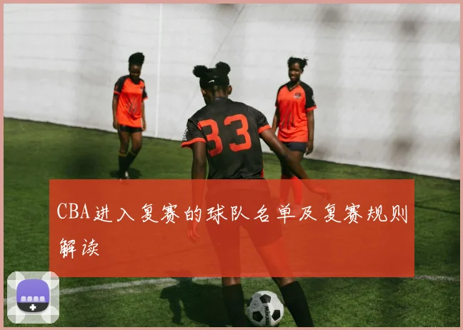 CBA进入复赛的球队名单及复赛规则解读