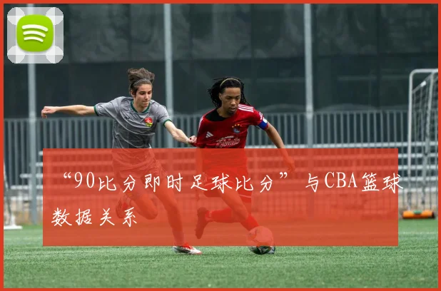 “90比分即时足球比分”与CBA篮球数据关系