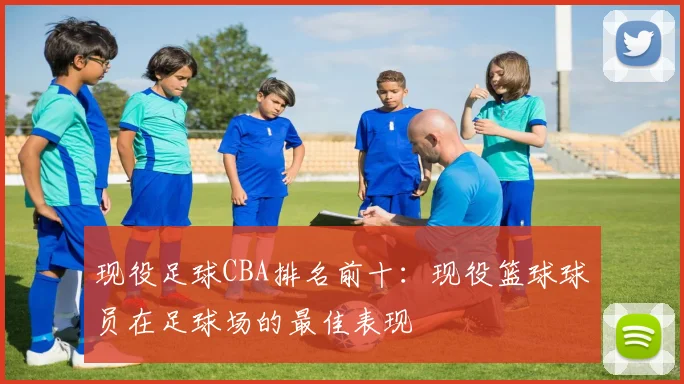 现役足球CBA排名前十:现役篮球球员在足球场的最佳表现
