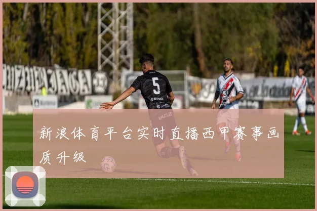 新浪体育平台实时直播西甲赛事画质升级