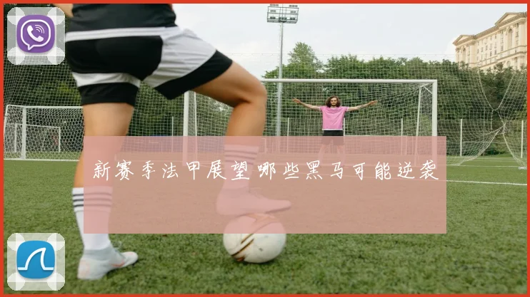 新赛季法甲展望 哪些黑马可能逆袭