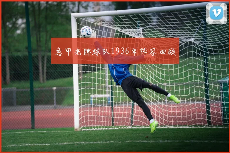 意甲老牌球队1936年阵容回顾